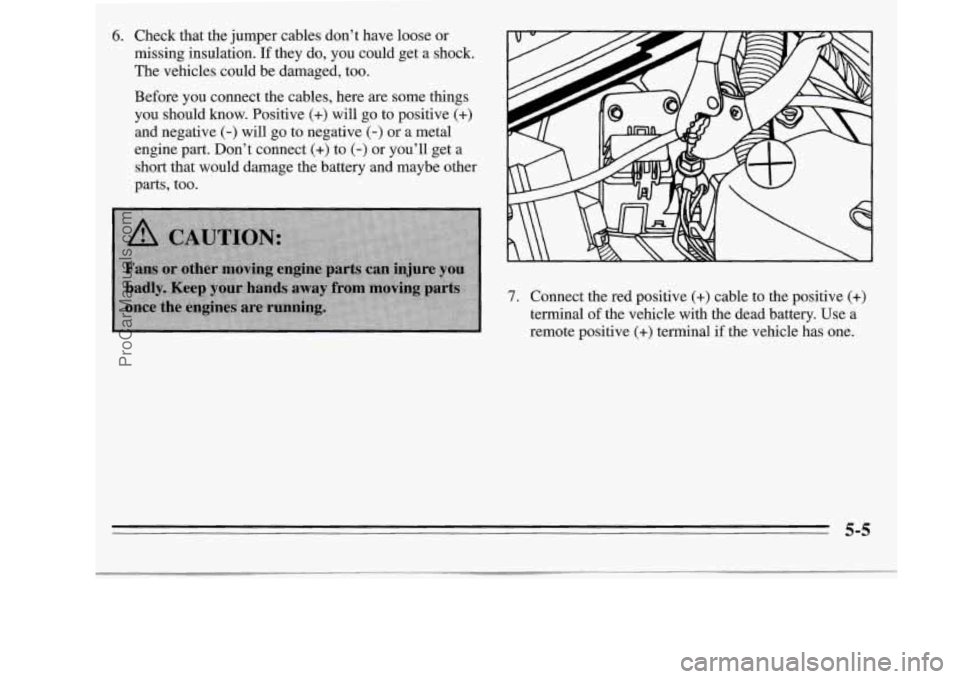 OLDSMOBILE SILHOUETTE 1995  Owners Manual 6. Check that the  jumper  cables  don’t have  loose  or 
missing  insulation. 
If they do, you  could  get  a shock. 
The  vehicles could  be  damaged, too. 
Before  you connect  the  cables,  here