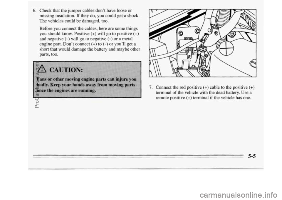 OLDSMOBILE SILHOUETTE 1995  Owners Manual 6. Check that the  jumper  cables  don’t have  loose  or 
missing  insulation. 
If they do, you  could  get  a shock. 
The  vehicles could  be  damaged, too. 
Before  you connect  the  cables,  here