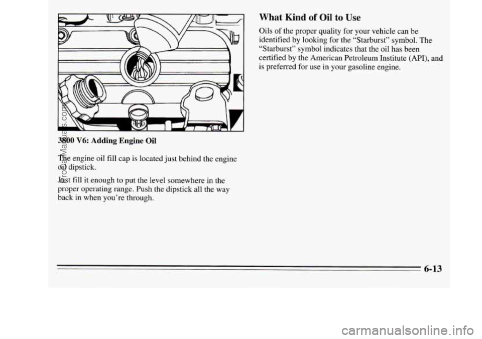 OLDSMOBILE SILHOUETTE 1995 Owners Manual 3800 V6: Adding Engine Oil
The engine oil fill cap is located just behind the engine
oil dipstick.
Just fill it enough to put the level somewhere in the
proper operating range. Push the di OLDSMOBILE SILHOUETTE 1995 Owners Manual 3800 V6: Adding Engine Oil
The engine oil fill cap is located just behind the engine
oil dipstick.
Just fill it enough to put the level somewhere in the
proper operating range. Push the di