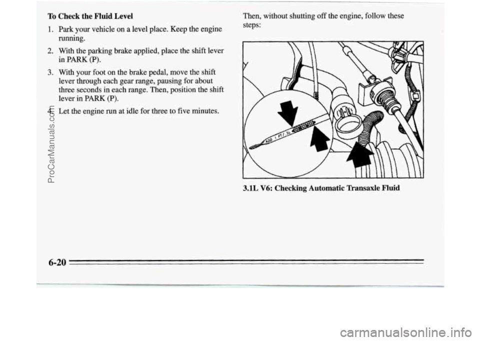 OLDSMOBILE SILHOUETTE 1995 Owners Manual To Check the Fluid Level
1.
2.
3.
4.
Park your vehicle on a level place. Keep the engine
running.
With the parking brake applied, place the shift lever in PARK
(P).
With your foot on the b OLDSMOBILE SILHOUETTE 1995 Owners Manual To Check the Fluid Level
1.
2.
3.
4.
Park your vehicle on a level place. Keep the engine
running.
With the parking brake applied, place the shift lever in PARK
(P).
With your foot on the b