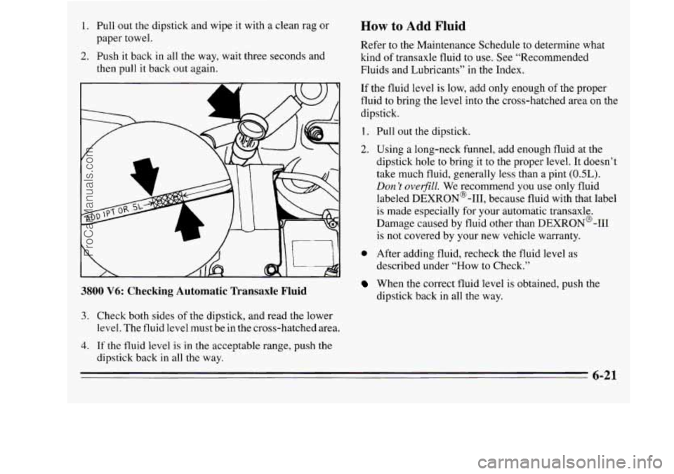 OLDSMOBILE SILHOUETTE 1995 Owners Manual 1. Pull out the dipstick and wipe it with a clean rag or
2. Push it back in all the way, wait three seconds and
paper towel.
then pull it back out again.
How to Add Fluid
Refer to OLDSMOBILE SILHOUETTE 1995 Owners Manual 1. Pull out the dipstick and wipe it with a clean rag or
2. Push it back in all the way, wait three seconds and
paper towel.
then pull it back out again.
How to Add Fluid
Refer to