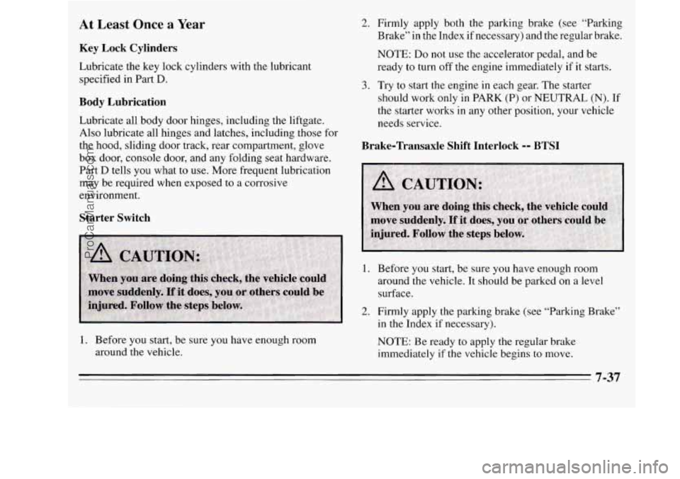 OLDSMOBILE SILHOUETTE 1995 Owners Manual At Least Once a Year
Key Lock Cylinders
Lubricate the key lock cylinders with the lubricant
specified in Part
D.
Body Lubrication
Lubricate all body door hinges, including the liftg OLDSMOBILE SILHOUETTE 1995 Owners Manual At Least Once a Year
Key Lock Cylinders
Lubricate the key lock cylinders with the lubricant
specified in Part
D.
Body Lubrication
Lubricate all body door hinges, including the liftg