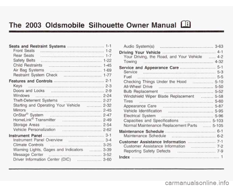 OLDSMOBILE SILHOUETTE 2003 Owners Manual .
The 2003 Oldsmobile Silhouette Owner Manual
Seats and Restraint Systems ........................... 1-1
Front Seats
............................................... 1-2
Rear Seats
...... OLDSMOBILE SILHOUETTE 2003 Owners Manual .
The 2003 Oldsmobile Silhouette Owner Manual
Seats and Restraint Systems ........................... 1-1
Front Seats
............................................... 1-2
Rear Seats
......