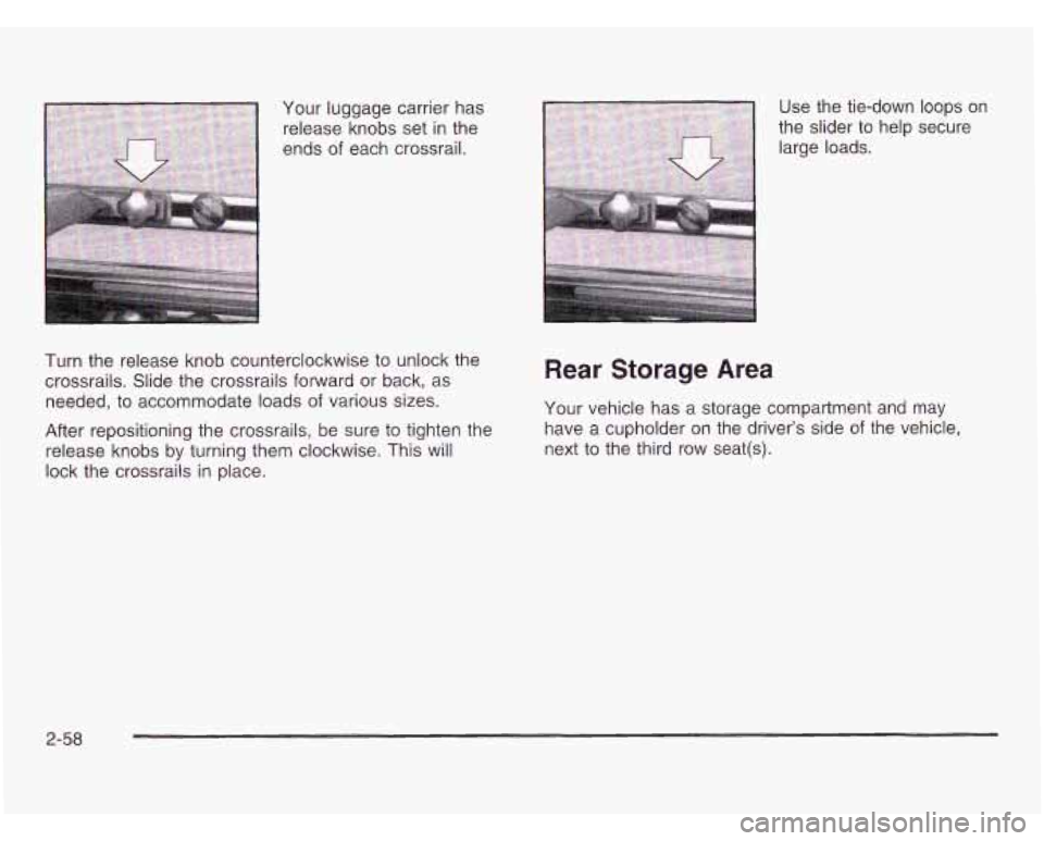 OLDSMOBILE SILHOUETTE 2003 Owners Manual Your luggage carrier has
release knobs set in the
ends
of each crossrail.
Turn the release knob counterclockwise to unlock the
crossrails. Slide the crossrails forward or back, as
need OLDSMOBILE SILHOUETTE 2003 Owners Manual Your luggage carrier has
release knobs set in the
ends
of each crossrail.
Turn the release knob counterclockwise to unlock the
crossrails. Slide the crossrails forward or back, as
need