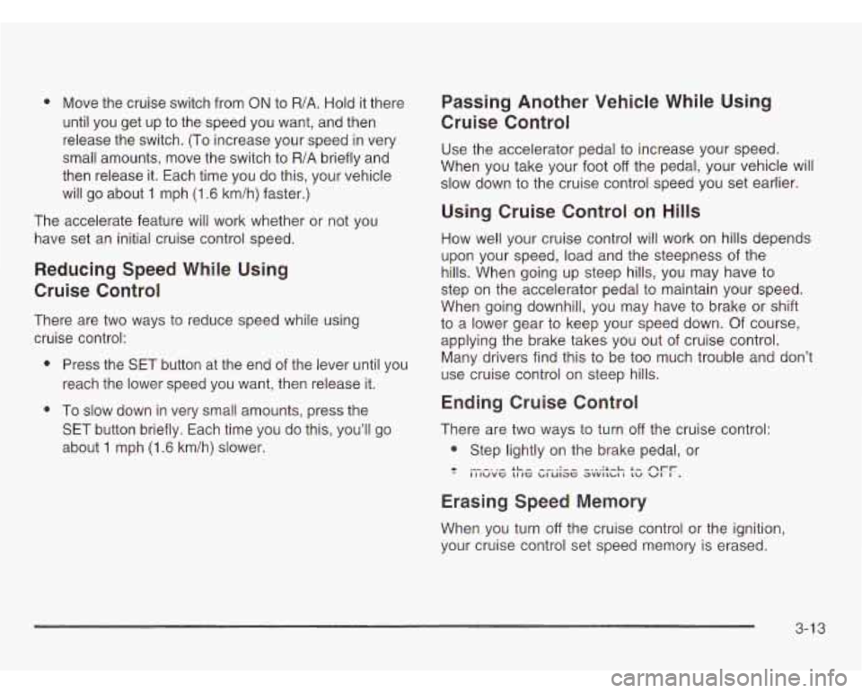 OLDSMOBILE SILHOUETTE 2003  Owners Manual 0 Move the cruise  switch from ON to R/A. Hold  it  there 
until  you  get  up  to the  speed  you  want,  and then 
release  the  switch.  (To  increase your speed 
in very 
small  amounts,  move  th