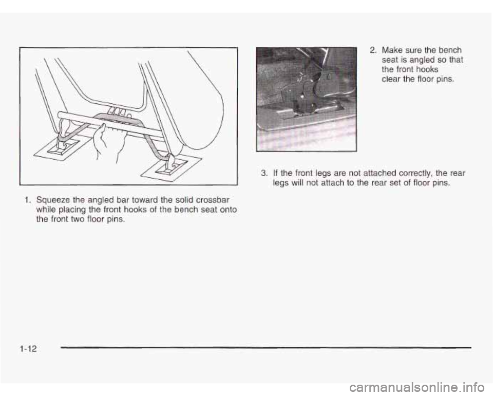 OLDSMOBILE SILHOUETTE 2003 User Guide 1. Squeeze the angled bar toward the solid crossbar
while placing the front hooks of the bench seat onto
the front two floor pins.
3. If the front legs are not attached correctly, the OLDSMOBILE SILHOUETTE 2003 User Guide 1. Squeeze the angled bar toward the solid crossbar
while placing the front hooks of the bench seat onto
the front two floor pins.
3. If the front legs are not attached correctly, the