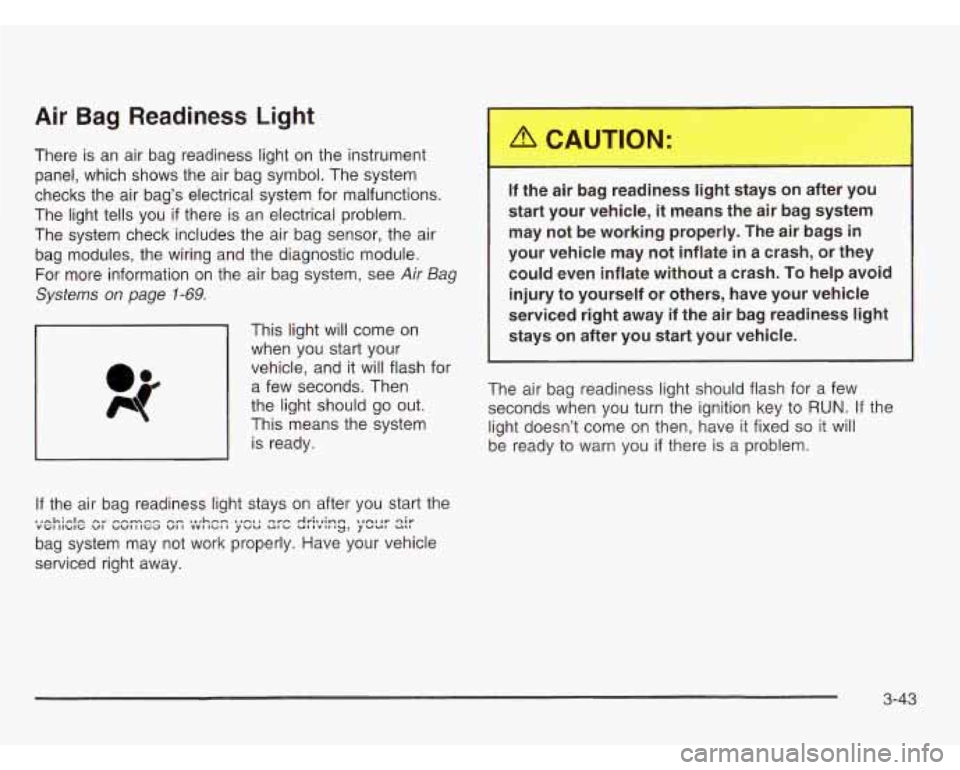 OLDSMOBILE SILHOUETTE 2003 Service Manual Air Bag Readiness Light
There is an air bag readiness light on the instrument
panel, which shows the air bag symbol. The system
checks the air bag’s electrical system for malfunctio OLDSMOBILE SILHOUETTE 2003 Service Manual Air Bag Readiness Light
There is an air bag readiness light on the instrument
panel, which shows the air bag symbol. The system
checks the air bag’s electrical system for malfunctio