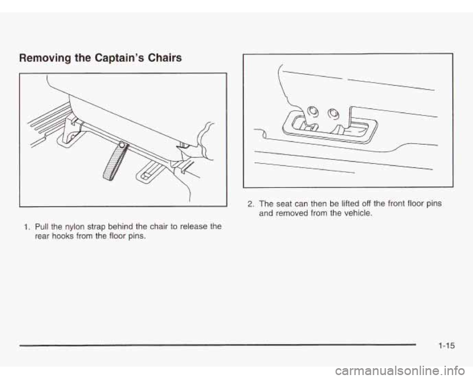 OLDSMOBILE SILHOUETTE 2003 Owners Manual Removing the Captain’s Chairs
I
1. Pull the nylon strap behind the chair to release the
rear hooks from the floor pins.
2. The seat can then be lifted off the front floor pins
and OLDSMOBILE SILHOUETTE 2003 Owners Manual Removing the Captain’s Chairs
I
1. Pull the nylon strap behind the chair to release the
rear hooks from the floor pins.
2. The seat can then be lifted off the front floor pins
and