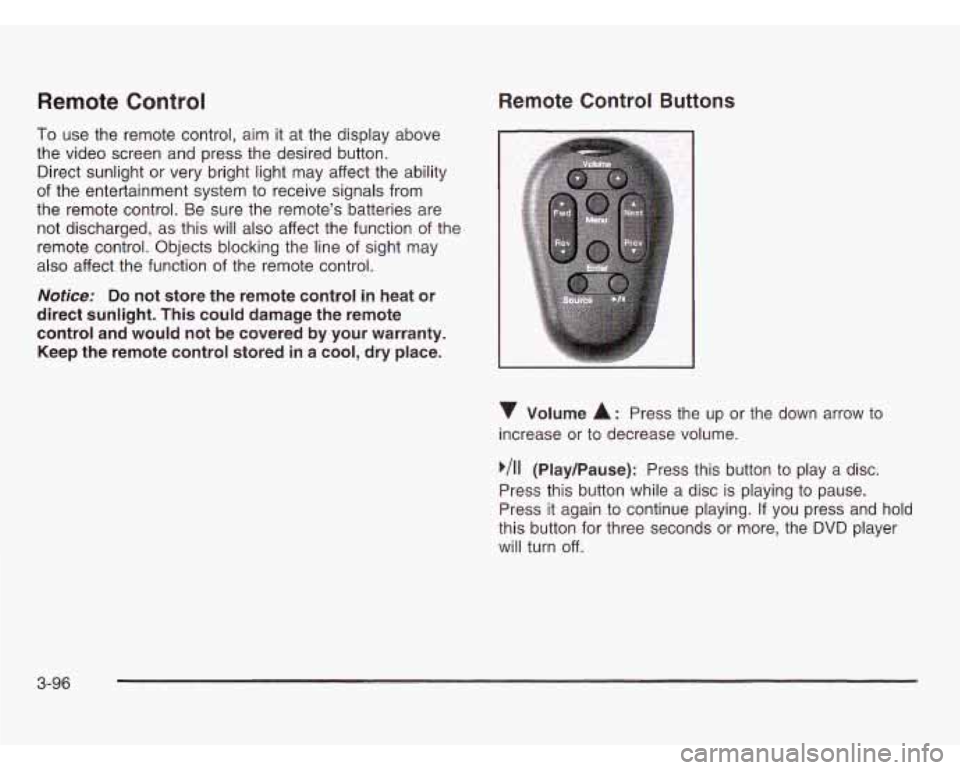 OLDSMOBILE SILHOUETTE 2003 Service Manual Remote Control
To use the remote control, aim it at the display above
the video screen and press the desired button.
Direct sunlight or very bright light may affect the ability
of the ent OLDSMOBILE SILHOUETTE 2003 Service Manual Remote Control
To use the remote control, aim it at the display above
the video screen and press the desired button.
Direct sunlight or very bright light may affect the ability
of the ent