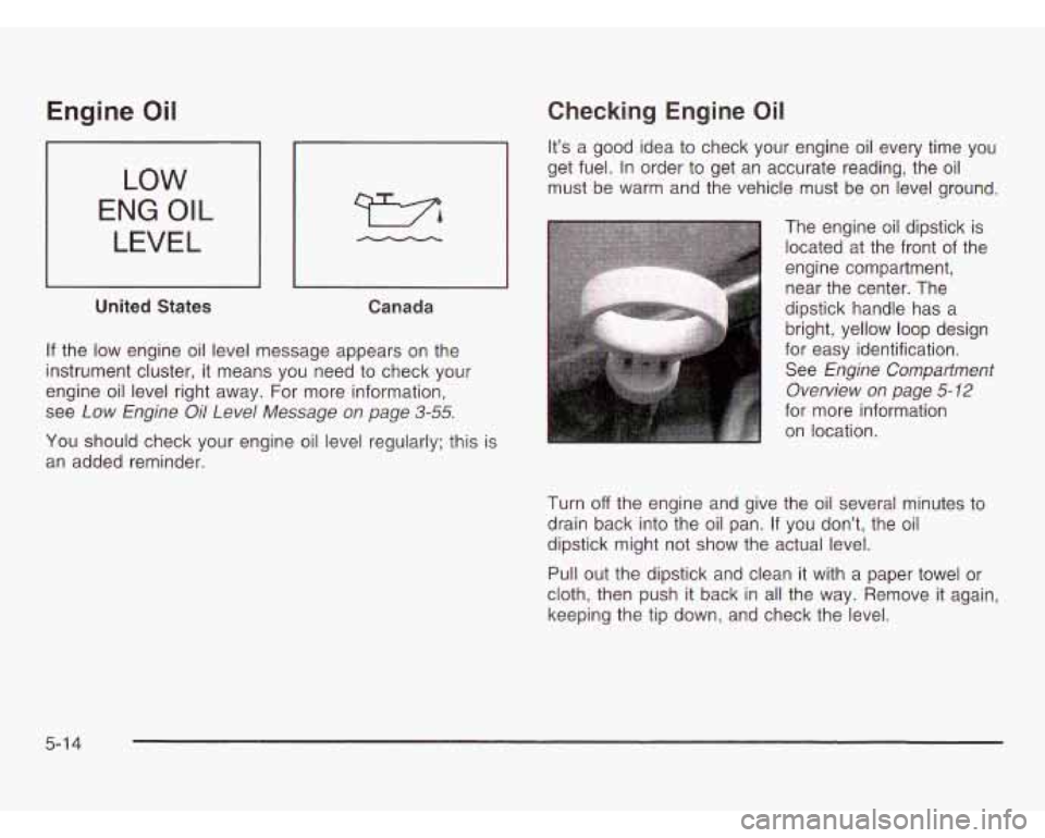 OLDSMOBILE SILHOUETTE 2003 User Guide Engine Oil
LOW
ENG OIL
LEVEL
United States
Canada
If the low engine oil level message appears on the
instrument cluster, it means you need to check your
engine oil level right away. OLDSMOBILE SILHOUETTE 2003 User Guide Engine Oil
LOW
ENG OIL
LEVEL
United States
Canada
If the low engine oil level message appears on the
instrument cluster, it means you need to check your
engine oil level right away.