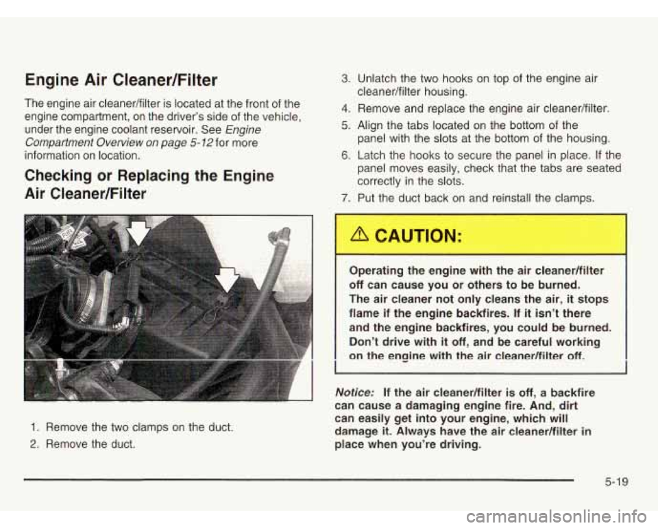 OLDSMOBILE SILHOUETTE 2003 Owners Manual Engine Air CleanedFilter
The engine air cleaner/filter is located at the front of the
engine compartment,
on the driver’s side of the vehicle,
under the engine coolant reservoir. See OLDSMOBILE SILHOUETTE 2003 Owners Manual Engine Air CleanedFilter
The engine air cleaner/filter is located at the front of the
engine compartment,
on the driver’s side of the vehicle,
under the engine coolant reservoir. See
