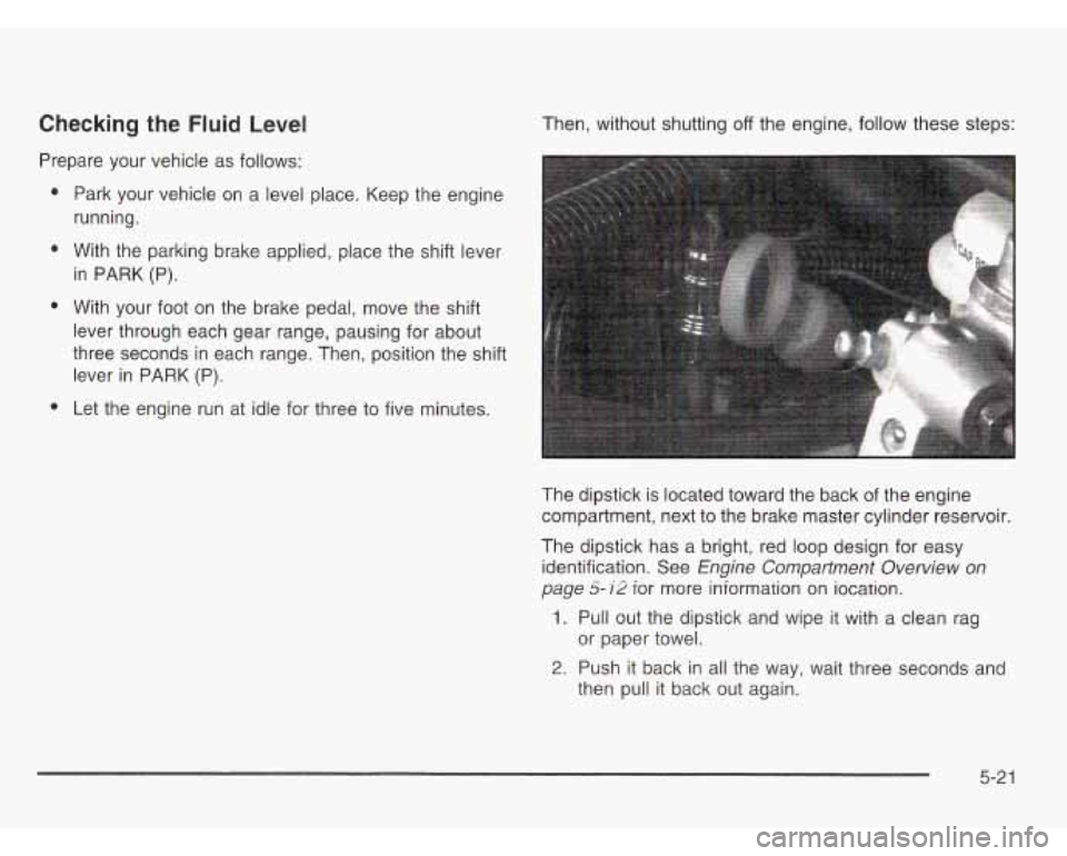 OLDSMOBILE SILHOUETTE 2003 Owners Manual Checking the Fluid Level
Prepare your vehicle as follows:
e
e
e
Park your vehicle on a level place. Keep the engine
running.
With the parking brake applied, place the shift lever OLDSMOBILE SILHOUETTE 2003 Owners Manual Checking the Fluid Level
Prepare your vehicle as follows:
e
e
e
Park your vehicle on a level place. Keep the engine
running.
With the parking brake applied, place the shift lever