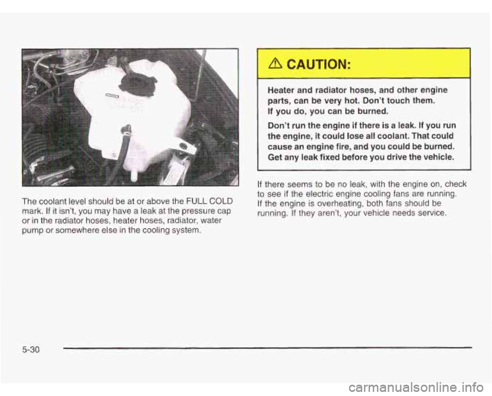OLDSMOBILE SILHOUETTE 2003 Owners Manual The coolant level should be at or above the FULL COLD
mark. If it isn’t, you may have a leak at the pressure cap
or in the radiator hoses, heater hoses, radiator, water
pump or somewhe OLDSMOBILE SILHOUETTE 2003 Owners Manual The coolant level should be at or above the FULL COLD
mark. If it isn’t, you may have a leak at the pressure cap
or in the radiator hoses, heater hoses, radiator, water
pump or somewhe