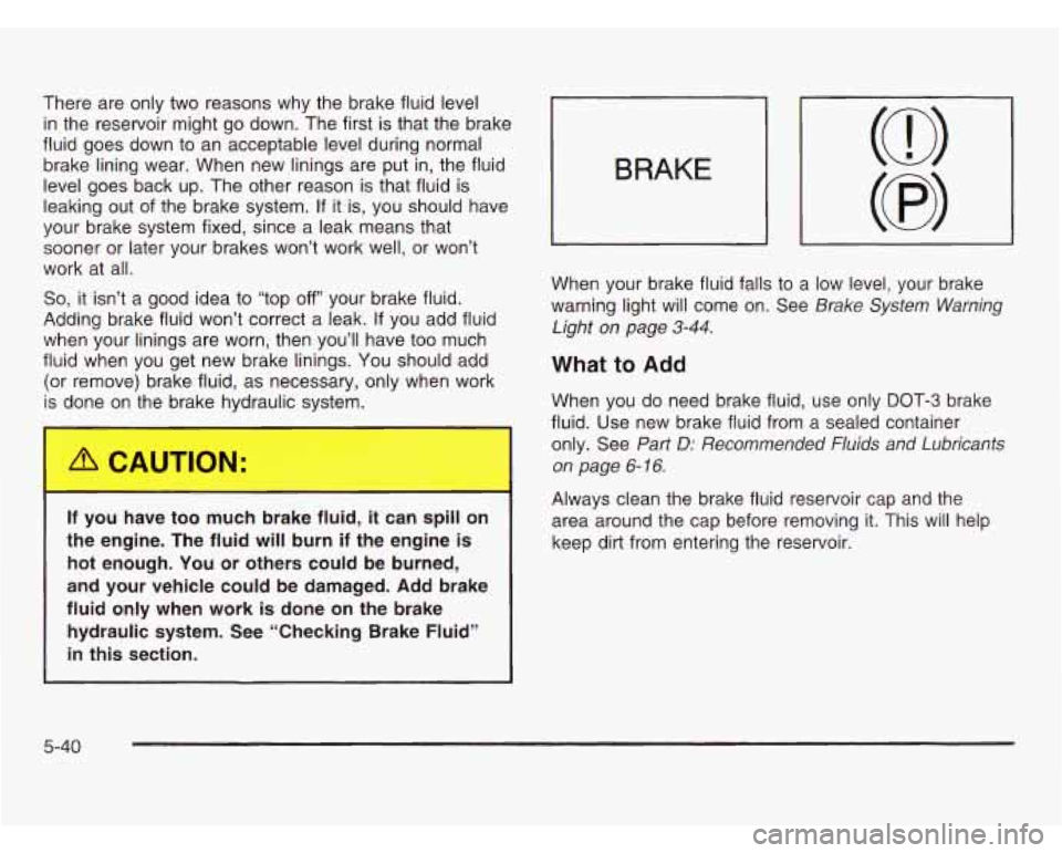 OLDSMOBILE SILHOUETTE 2003 Owners Manual There are only two reasons why the brake fluid level
in the reservoir might go down. The first is that the brake
fluid goes down to an acceptable level during normal
brake lining wear. Whe OLDSMOBILE SILHOUETTE 2003 Owners Manual There are only two reasons why the brake fluid level
in the reservoir might go down. The first is that the brake
fluid goes down to an acceptable level during normal
brake lining wear. Whe