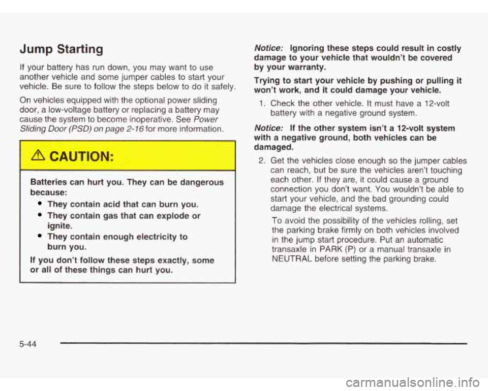 OLDSMOBILE SILHOUETTE 2003 Owners Manual Jump Starting
If your battery has run down, you may want to use
another vehicle and some jumper cables to start your
vehicle. Be sure to follow the steps below to
do it safely.
On OLDSMOBILE SILHOUETTE 2003 Owners Manual Jump Starting
If your battery has run down, you may want to use
another vehicle and some jumper cables to start your
vehicle. Be sure to follow the steps below to
do it safely.
On