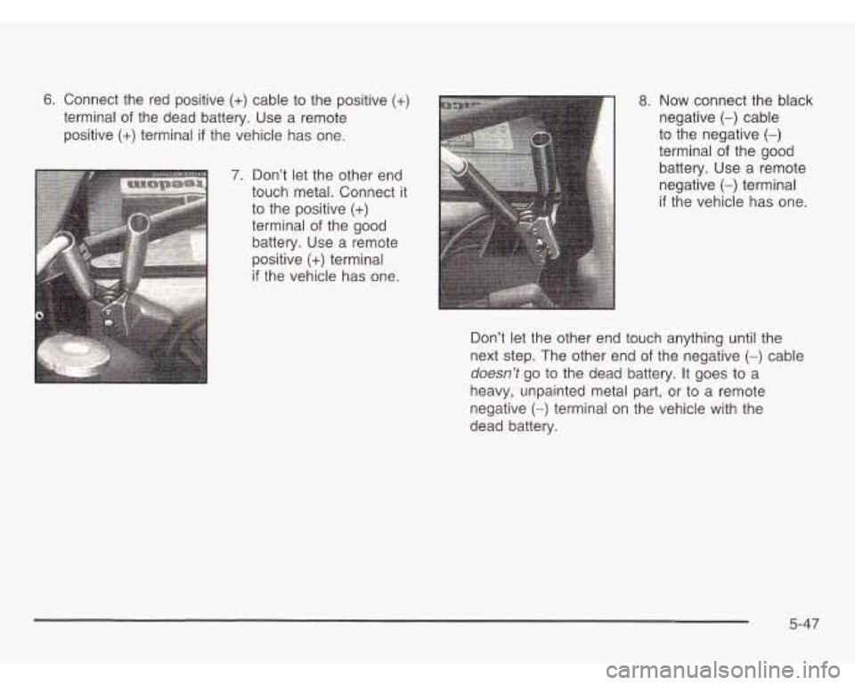 OLDSMOBILE SILHOUETTE 2003  Owners Manual 6. Connect the red positive (+) cable  to the positive (+) 
terminal of the  dead  battery. Use a remote 
positive 
(+) terminal if the vehicle  has one. 
8. Now connect  the black 
negative 
(-) cabl