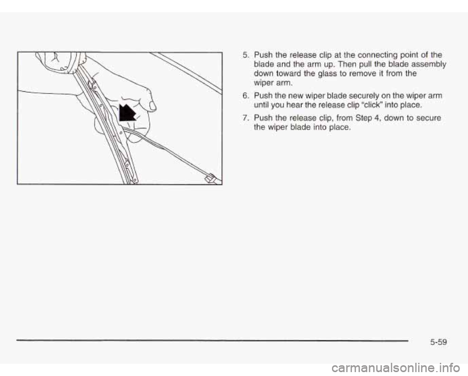 OLDSMOBILE SILHOUETTE 2003  Owners Manual 5. Push the  release clip at the connecting point of the 
blade  and the arm  up. Then pull  the blade assembly 
down toward the glass  to  remove  it from the 
wiper  arm. 
6. Push the new  wiper bla