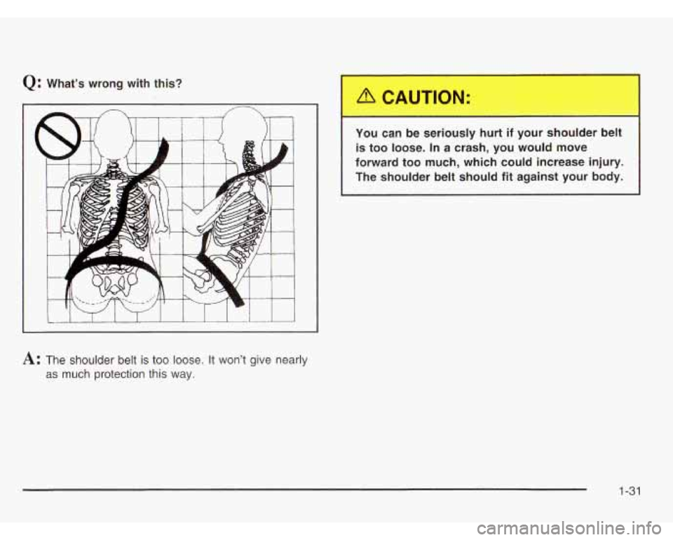 OLDSMOBILE SILHOUETTE 2003 Owners Guide Q: What’s  wrong  with this? 
A: The  shoulder belt is too loose. It won’t give nearly 
as much  protection this way. 
YOL ,an be se.  sly hur, . .. sl._-. Jer belt 
is 
too loose.  In a crash,  y