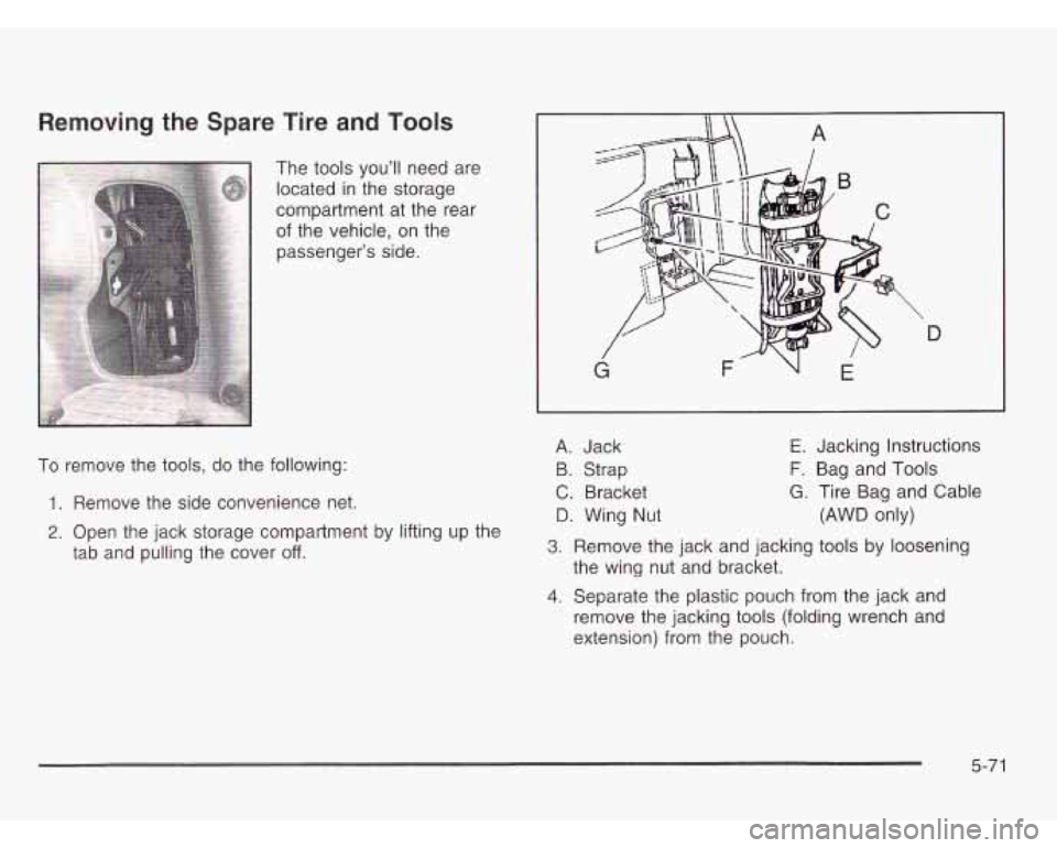 OLDSMOBILE SILHOUETTE 2003 Owners Manual Removing the Spare Tire and Tools
To remove the tools, do the following:
1. Remove the side convenience net.
2. Open the jack storage compartment by lifting up the
tab and pulling the OLDSMOBILE SILHOUETTE 2003 Owners Manual Removing the Spare Tire and Tools
To remove the tools, do the following:
1. Remove the side convenience net.
2. Open the jack storage compartment by lifting up the
tab and pulling the