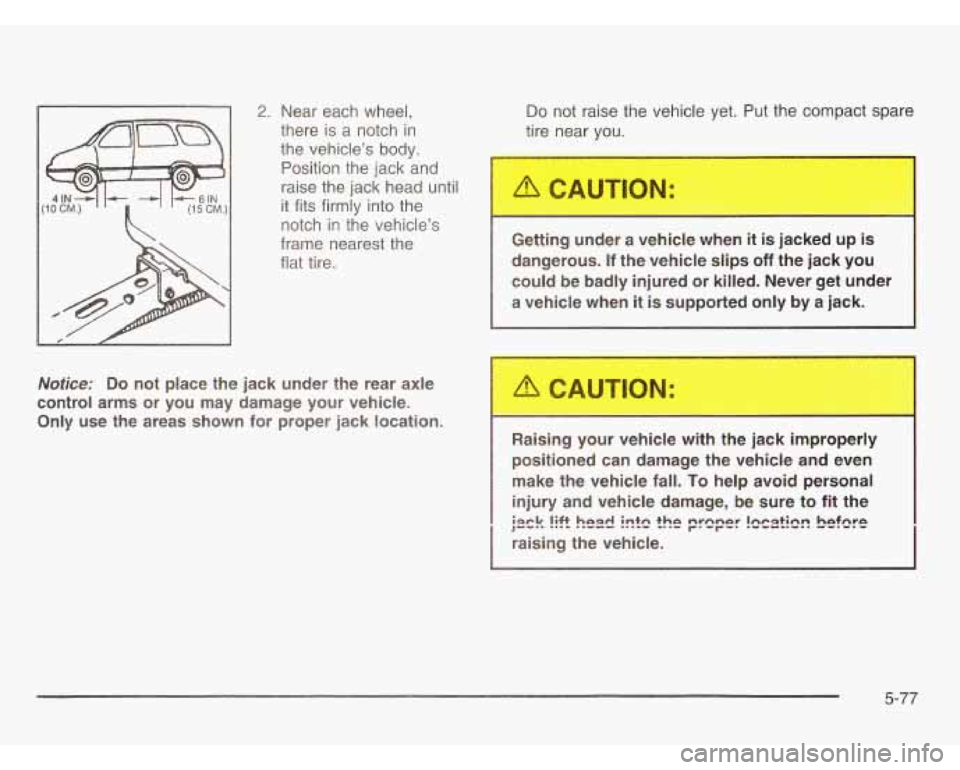 OLDSMOBILE SILHOUETTE 2003  Owners Manual 2. Near each  wheel, 
there  is 
a notch in 
the  vehicles  body. 
Position  the  jack and 
raise  the  jack head  until 
it  fits  firmly  into the 
notch 
in the  vehicles 
frame  nearest  the 
fl