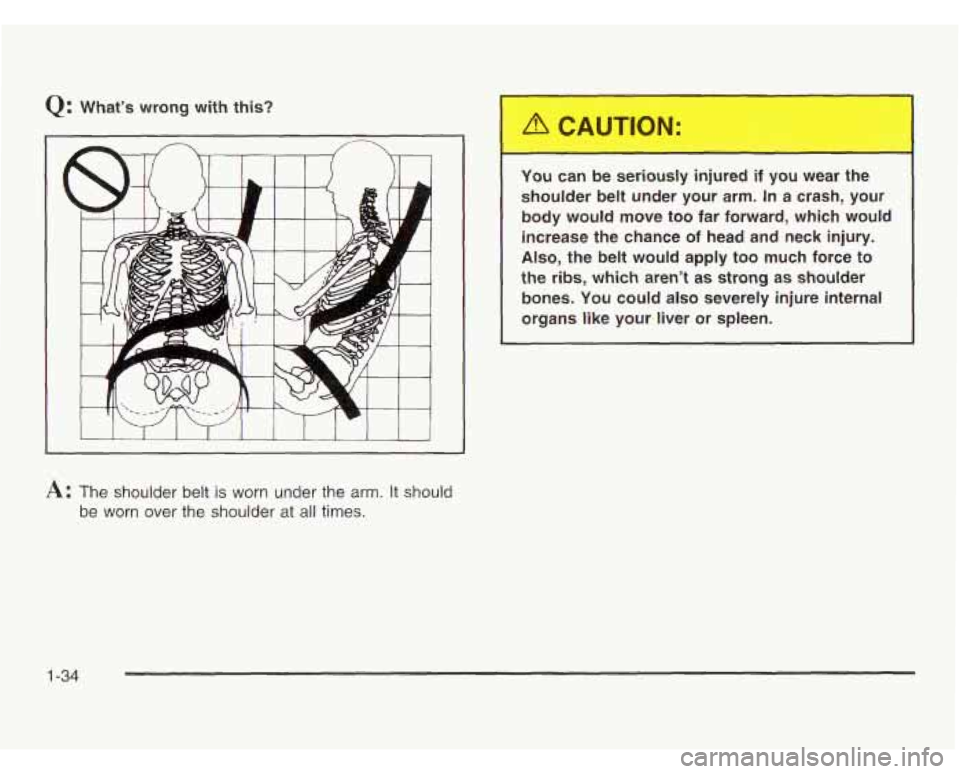 OLDSMOBILE SILHOUETTE 2003 Service Manual Q: What’s  wrong  with  this? 
A: The shoulder  belt is worn under  the  arm. It should 
be worn over the shoulder  at all times. 
You can  be  serious.,  injured  if  you  wear -~-> 
shoulder  belt