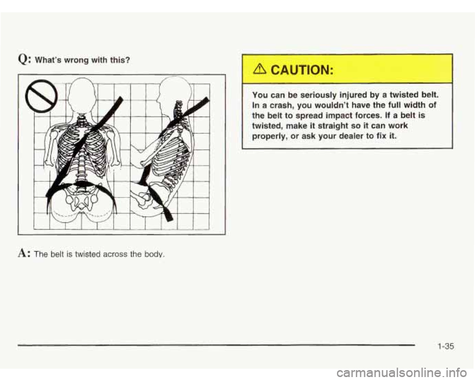OLDSMOBILE SILHOUETTE 2003 Service Manual Q: Whats wrong  with  this? 
A: The  belt is twisted across the body. 
You can  be  seriously  injured by a twisted  belt. 
In  a  crash,  you wouldnt  have the full  width of 
the  belt to  spread 