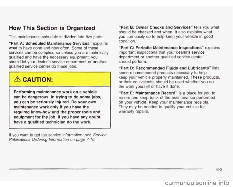 OLDSMOBILE SILHOUETTE 2003  Owners Manual How This  Section is Organized 
This maintenance  schedule  is divided into  five parts: 
“Part 
A: Scheduled  Maintenance  Services”  explains 
what  to have  done  and  how  often.  Some  of  th