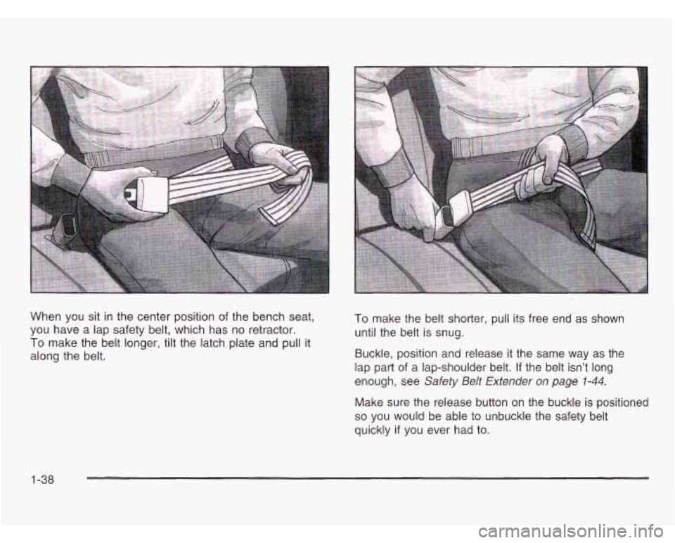 OLDSMOBILE SILHOUETTE 2003 Service Manual When you sit  in  the center position  of the  bench  seat, 
you have  a  lap safety belt,  which  has  no retractor. 
To make the belt longer, tilt  the latch plate and  pull it 
along  the belt. 
TO