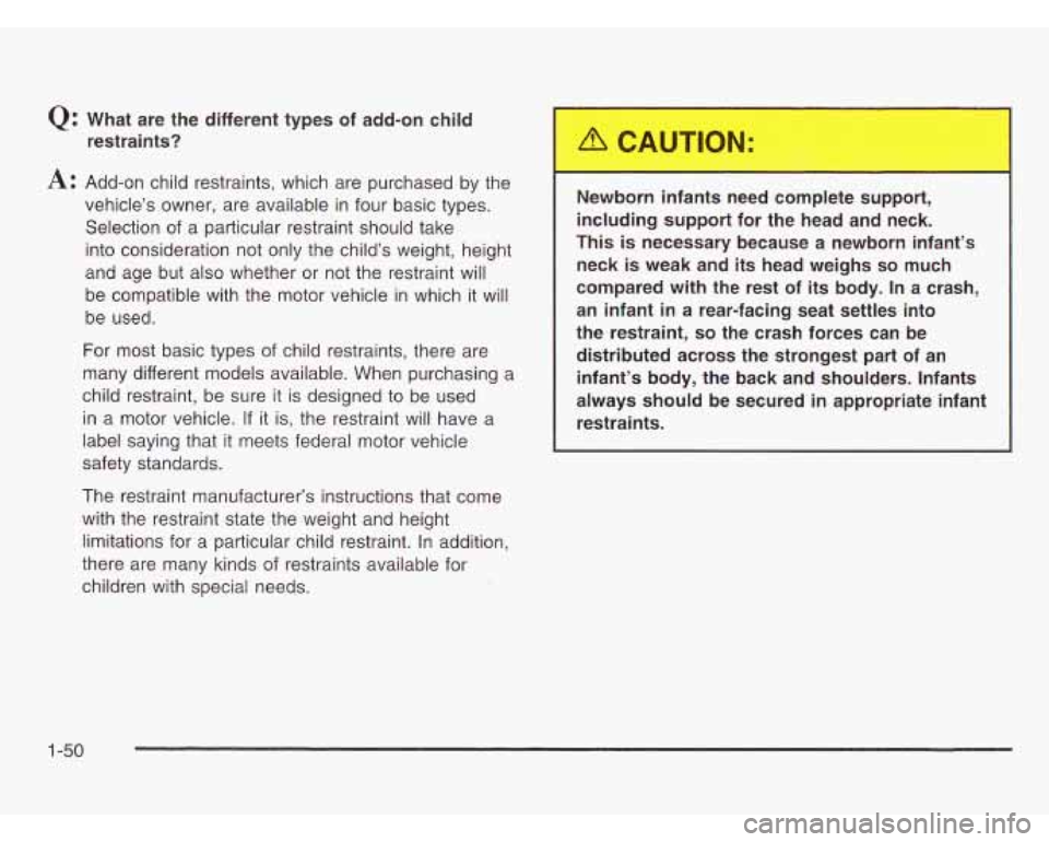 OLDSMOBILE SILHOUETTE 2003  Owners Manual Q: What  are the  different  types  of  add-on  child 
restraints? 
A: Add-on  child  restraints, which are  purchased by the 
vehicle’s  owner, are available  in four  basic types. 
Selection  of a