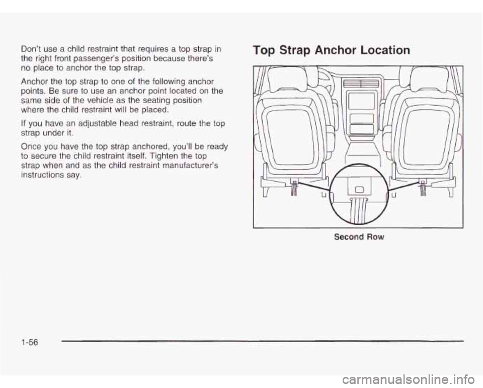 OLDSMOBILE SILHOUETTE 2003  Owners Manual Don’t use a child restraint that  requires a  top strap in 
the right  front passenger’s position because  there’s 
no  place  to  anchor  the  top strap. 
Anchor  the  top  strap  to  one 
of t