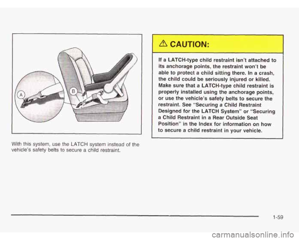 OLDSMOBILE SILHOUETTE 2003 User Guide With this system,  use  the LATCH system  instead of the 
vehicle’s  safety belts 
to secure a child restraint.  If  a 
LAT4-type  child  restraint  isn’t  attached  to 
its anchorage  points,  th