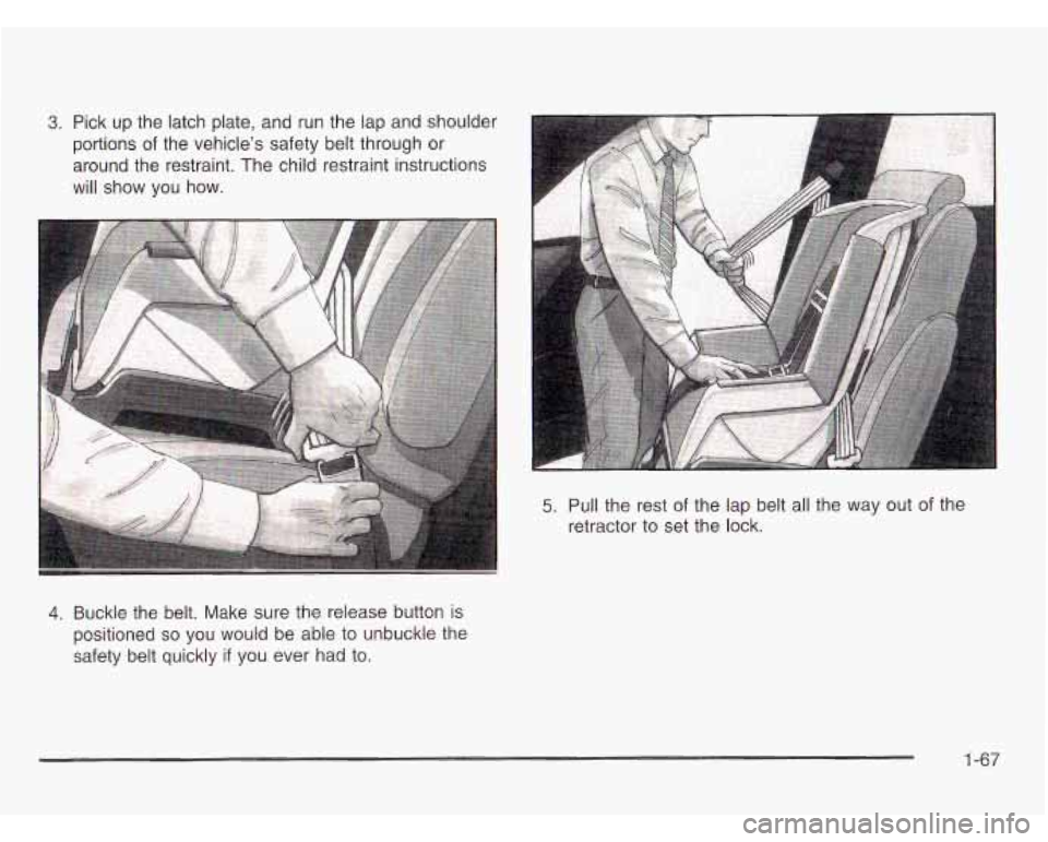 OLDSMOBILE SILHOUETTE 2003 Manual PDF 3. Pick up the latch plate, and run the lap and shoulder
portions of the vehicles safety belt through or
around the restraint. The child restraint instructions
will show you how.
4. OLDSMOBILE SILHOUETTE 2003 Manual PDF 3. Pick up the latch plate, and run the lap and shoulder
portions of the vehicles safety belt through or
around the restraint. The child restraint instructions
will show you how.
4.