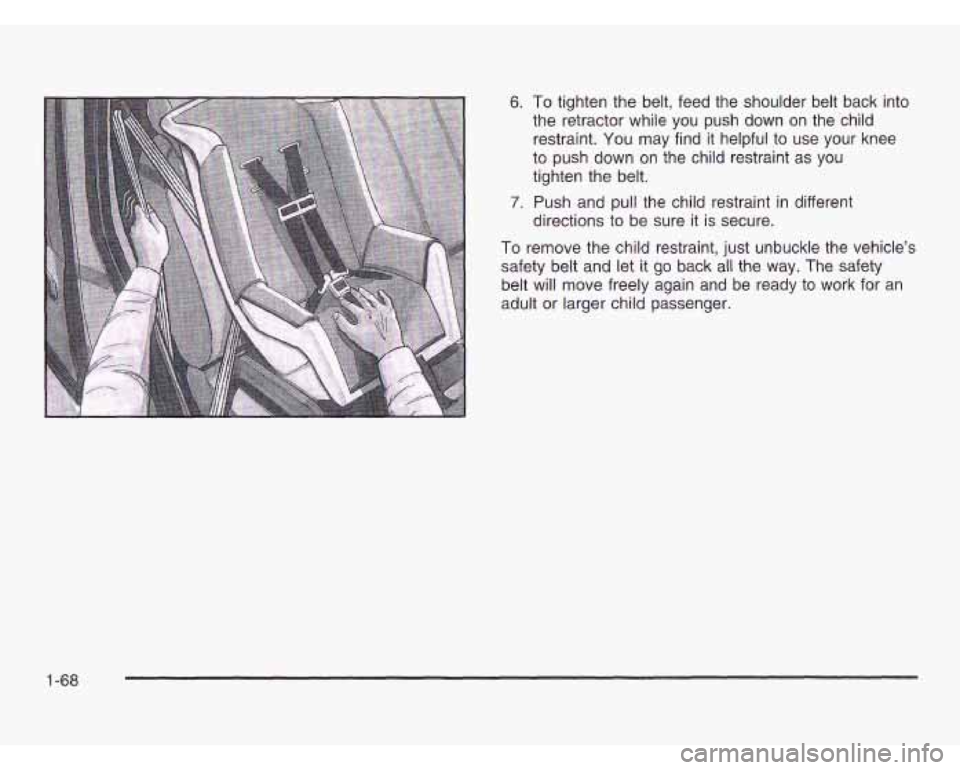 OLDSMOBILE SILHOUETTE 2003 User Guide 6. To tighten the belt,  feed the shoulder  belt  back into 
the  retractor while  you  push  down  on  the  child 
restraint. You 
may find it helpful to  use  your  knee 
to  push  down  on the chil