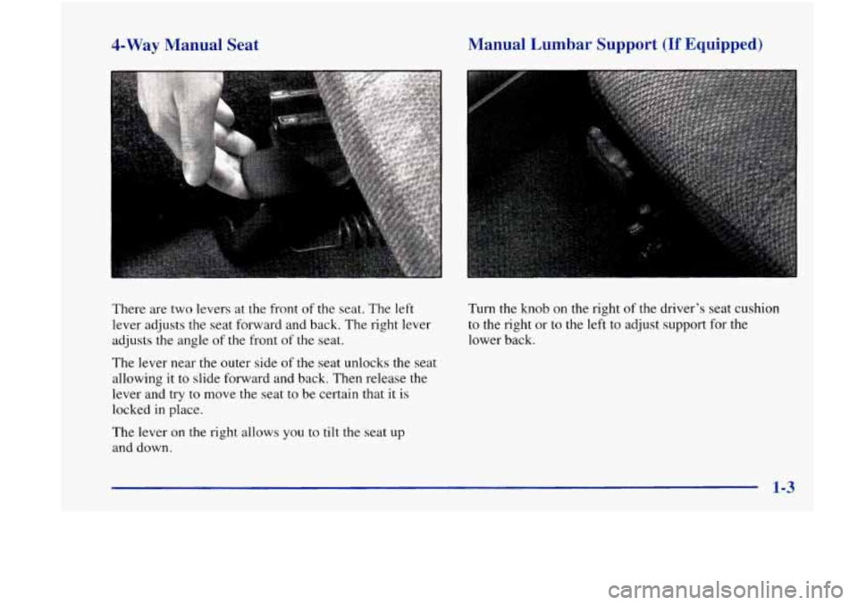 Oldsmobile Achieva 1998 s User Guide 4-Way Manual Seat
There are two levers at the front of the seat. The left
lever adjusts
the seat forward and back. The right lever
adjusts the angle of the front of the seat.
T Oldsmobile Achieva 1998 s User Guide 4-Way Manual Seat
There are two levers at the front of the seat. The left
lever adjusts
the seat forward and back. The right lever
adjusts the angle of the front of the seat.
T