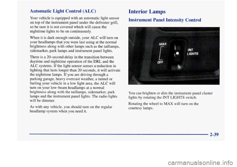 Oldsmobile Achieva 1998  Owners Manuals Automatic  Light  Control  (ALC) 
Your vehicle is equipped  with an automatic  light  sensor 
on  top 
of the  instrument  panel under the  defroster  grill, 
so be  sure  it  is not covered which wil