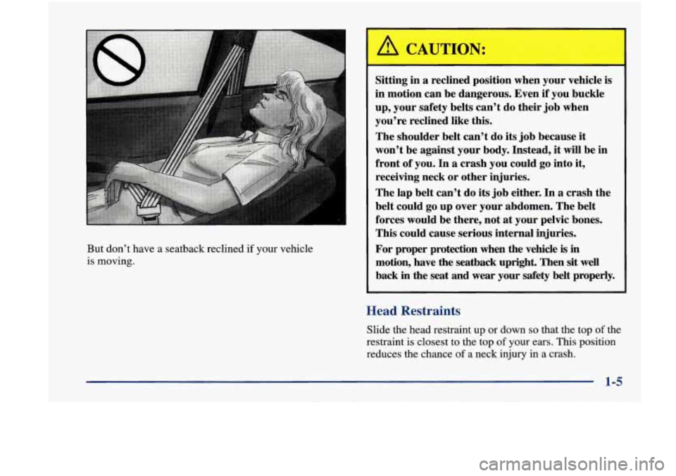 Oldsmobile Achieva 1998  Owners Manuals But  don’t have a  seatback  reclined if your vehicle 
is  moving. 
Sitting  in a  reclined  position  when your  vehicle  is 
in  motion  can  be  dangerous.  Even  if  you buckle 
up,  your  safet
