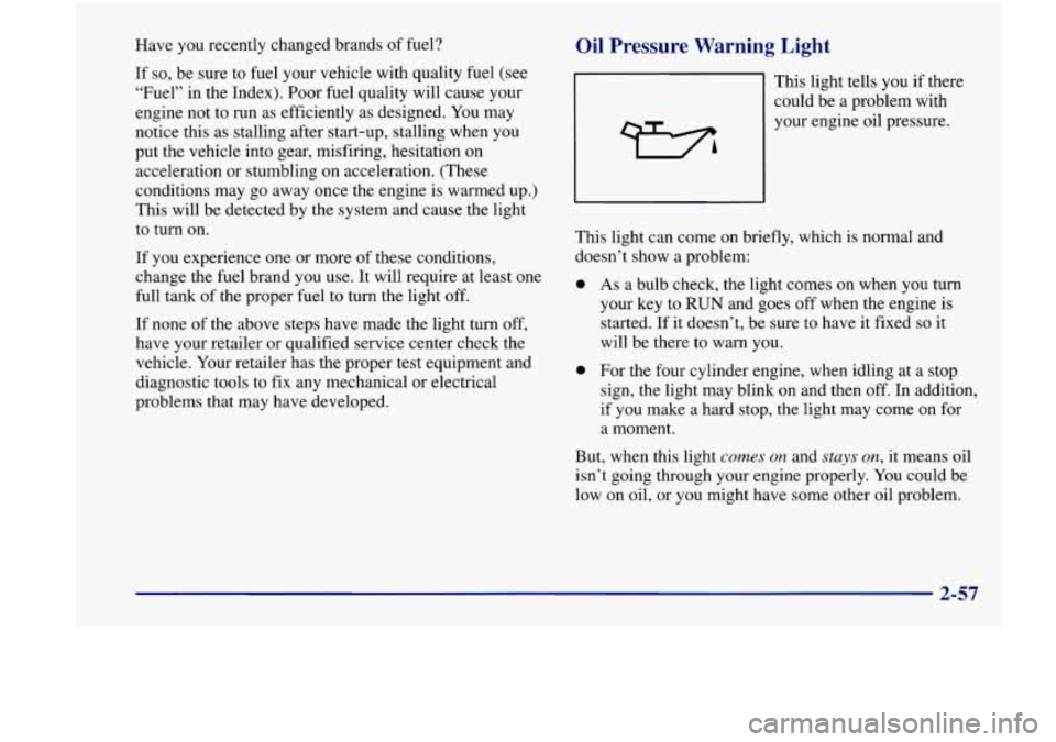 Oldsmobile Achieva 1998  s User Guide Have you recently  changed  brands of fuel? 
If so, be  sure  to  fuel  your vehicle  with quality  fuel  (see 
“Fuel”  in  the  Index).  Poor fuel  quality  will cause  your 
engine  not  to  run