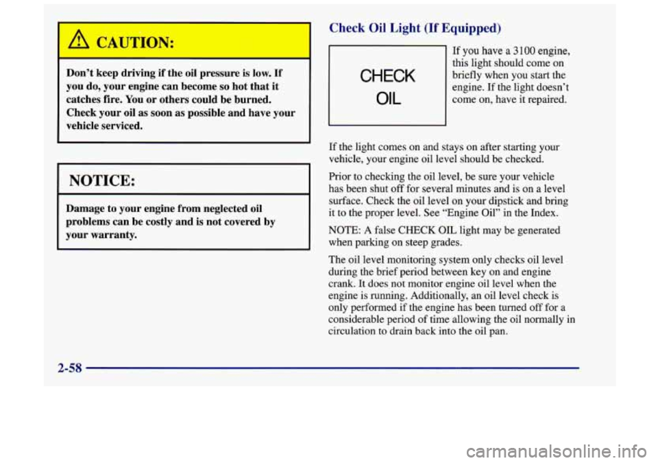 Oldsmobile Achieva 1998  s User Guide A CAUTION: 
Don’t keep driving if the oil pressure  is  low. If 
you  do, your engine  can become so hot that it 
catches  fire.  You or others  could  be  burned. 
Check  your oil as soon 
as possi