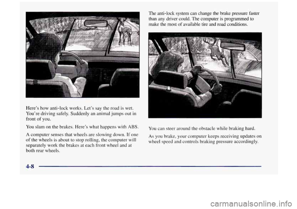 Oldsmobile Achieva 1998  Owners Manuals Here’s how anti-lock  works.  Let’s say the road is wet. 
You’re  driving  safely. Suddenly an animal  jumps  out in 
front 
of you. 
You  slam 
on the brakes. Here’s what happens  with ABS. 
