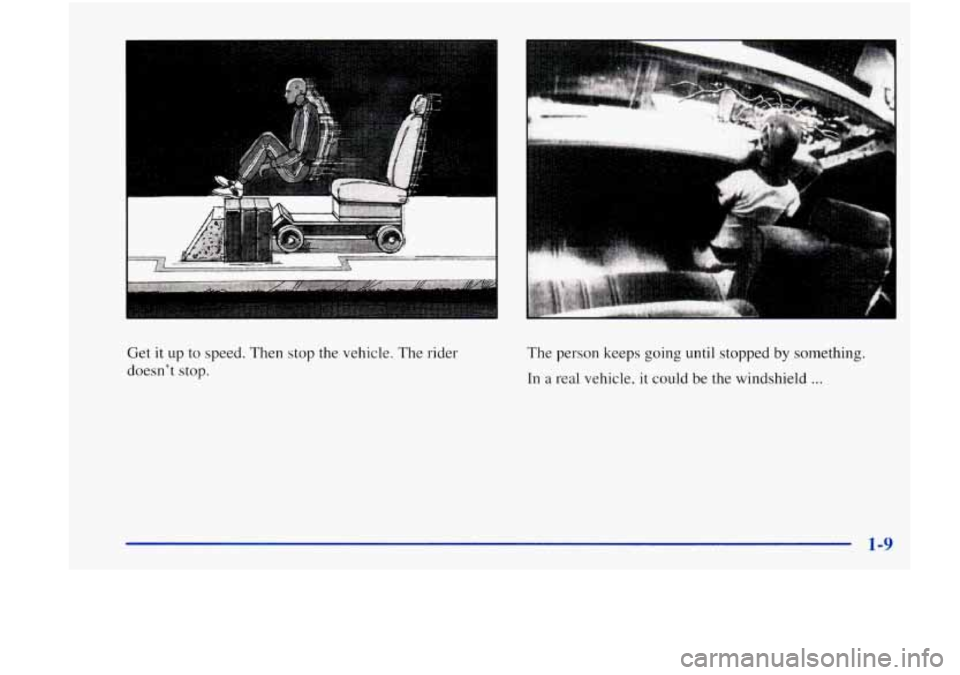 Oldsmobile Achieva 1998 s User Guide Get it up to speed. Then stop the vehicle. The rider
doesn’t stop. The person keeps going until
stopped by something.
In a real vehicle, it could be the windshield ...
1-9 Oldsmobile Achieva 1998 s User Guide Get it up to speed. Then stop the vehicle. The rider
doesn’t stop. The person keeps going until
stopped by something.
In a real vehicle, it could be the windshield ...
1-9