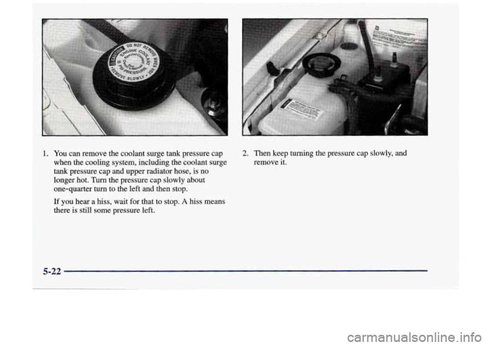 Oldsmobile Achieva 1998  Owners Manuals 1. You can remove  the  coolant  surge  tank pressure  cap 
when  the cooling  system,  including  the coolant  surge 
tank  pressure  cap  and upper radiator hose,  is no 
longer  hot.  Turn the  pre