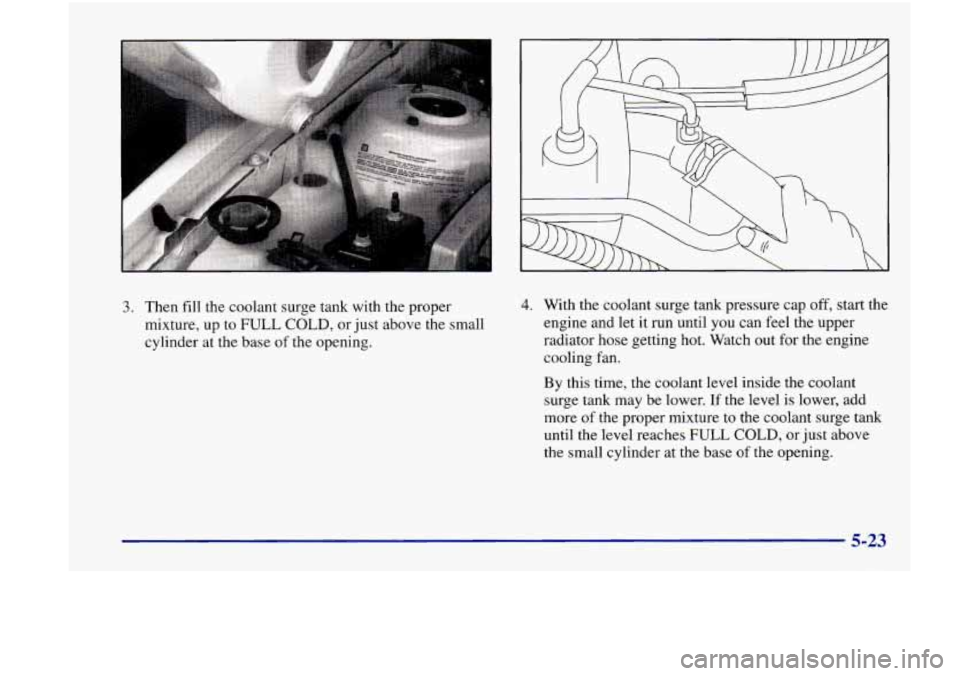 Oldsmobile Achieva 1998  Owners Manuals 3. Then fill the  coolant  surge tank with  the  proper 
mixture,  up 
to FULL COLD, or  just above the small 
cylinder  at the  base 
of the  opening. 
4. With  the  coolant  surge  tank pressure  ca