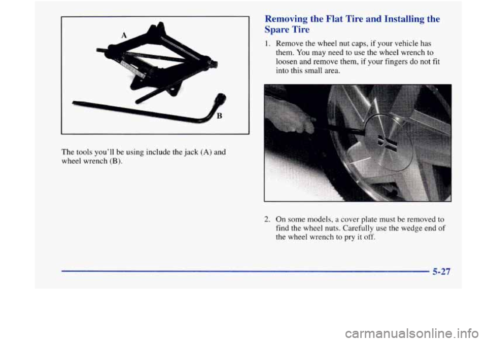 Oldsmobile Achieva 1998  Owners Manuals -1 
Removing  the  Flat  Tire  and  Installing  the Spare  Tire 
1. Remove the wheel nut  caps, if your vehicle  has 
them. 
You may  need  to use  the wheel wrench  to 
loosen  and remove  them, 
if 