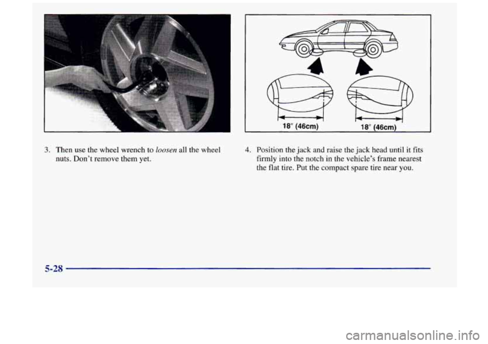 Oldsmobile Achieva 1998  Owners Manuals 3. Then use  the  wheel wrench  to loosen all the wheel 
nuts.  Don’t remove  them yet. 
18” (46cm) 18” (46cm) 
4. Position the  jack and raise  the  jack  head until it fits 
firmly  into  the 