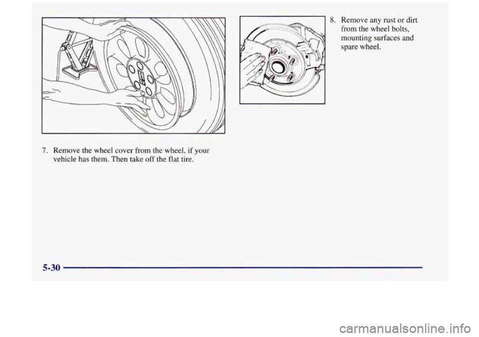 Oldsmobile Achieva 1998  Owners Manuals 8. Remove any rust or  dirt 
from  the wheel bolts, 
mounting surfaces and 
spare  wheel. 
7. Remove the wheel cover from the  wheel, if your 
vehicle  has them. Then take  off the  flat  tire. 
5-30 