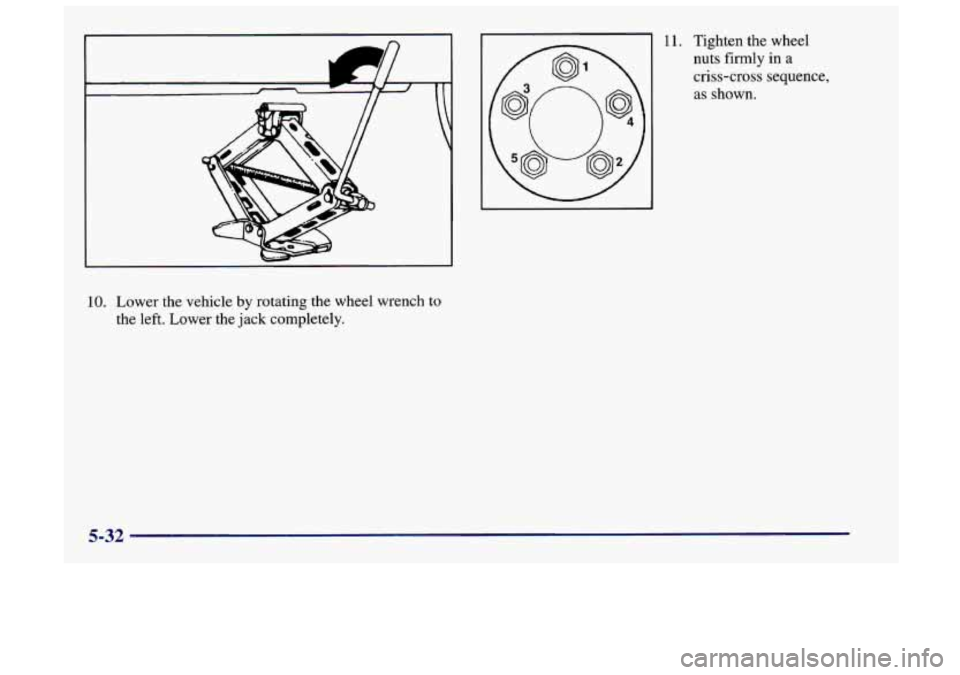 Oldsmobile Achieva 1998  Owners Manuals c 
10. Lower  the vehicle by rotating  the  wheel  wrench  to 
the  left.  Lower  the jack  completely. 
11. Tighten the  wheel 
nuts firmly in a 
criss-cross  sequence, 
as  shown. 
5-32  