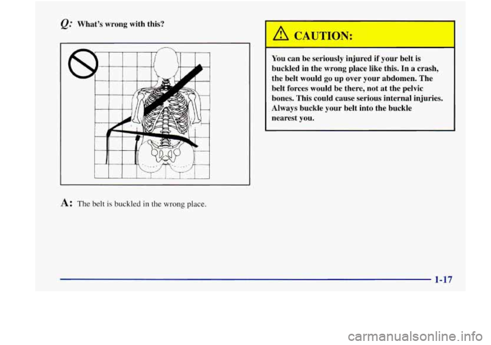 Oldsmobile Achieva 1998  s Owners Guide @ Whats  wrong  with  this? 
A CAL JON: 
A: The belt is buckled in the wrong place.  You 
can  be  seriously  injured  if your  belt  is 
buckled  in  the  wrong  place  like  this.  In 
a crash, 
th