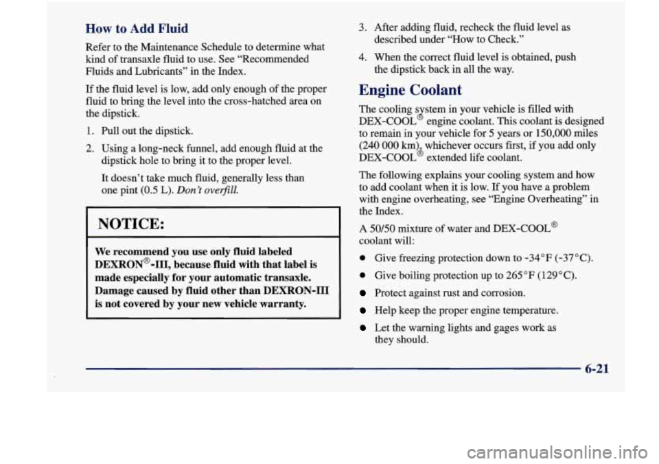 Oldsmobile Achieva 1998  Owners Manuals How to Add Fluid 
Refer  to  the  Maintenance  Schedule  to  determine what 
kind  of transaxle  fluid  to  use.  See  “Recommended 
Fluids  and Lubricants”  in  the Index. 
If the  fluid  level  