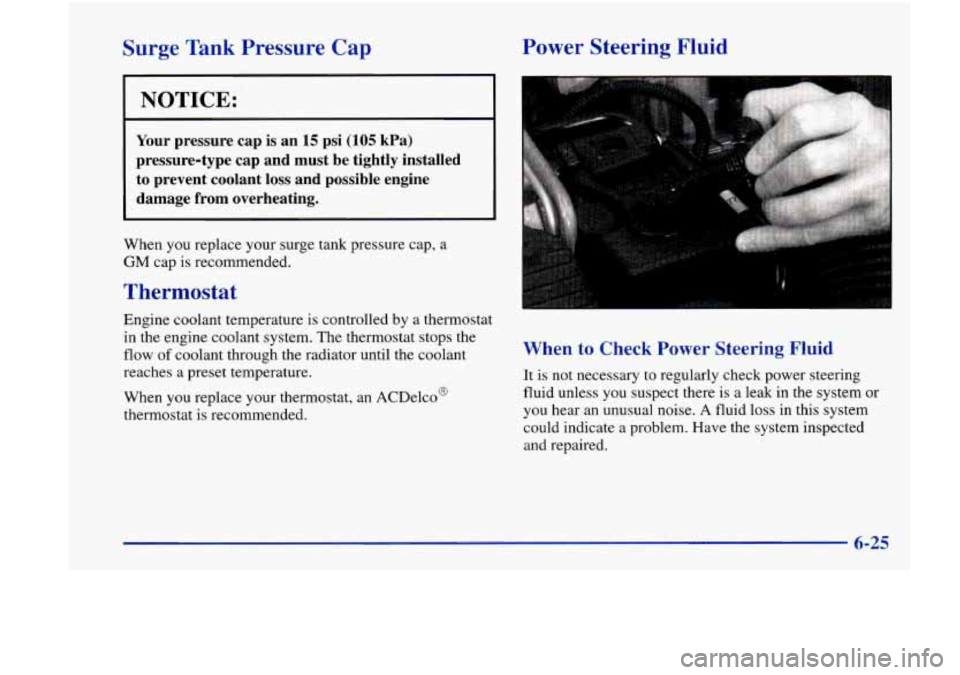 Oldsmobile Achieva 1998  Owners Manuals Surge Tank Pressure  Cap  Power  Steering  Fluid 
I NOTICE: 
Your 
pressure  cap  is  an 15 psi  (105  kPa) 
pressure-type  cap  and  must 
be tightly  installed 
to  prevent  coolant  loss  and  poss