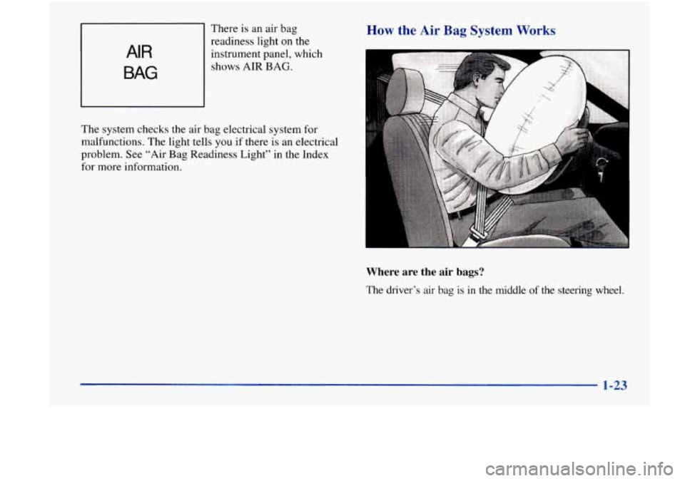 Oldsmobile Achieva 1998  s Owners Guide AIR 
BAG 
There is an air  bag 
readiness  light 
on the 
instrument  panel,  which 
shows  AIR 
BAG. 
How the Air Bag System Works 
The system checks the air bag  electrical  system for 
malfunctions